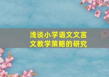 浅谈小学语文文言文教学策略的研究