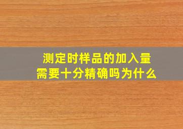 测定时样品的加入量需要十分精确吗为什么