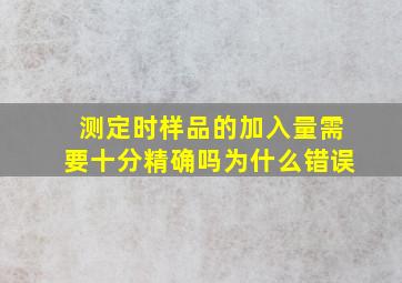 测定时样品的加入量需要十分精确吗为什么错误