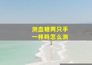 测血糖两只手一样吗怎么测