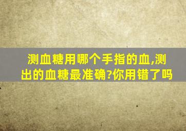 测血糖用哪个手指的血,测出的血糖最准确?你用错了吗