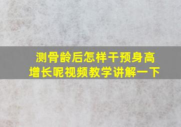 测骨龄后怎样干预身高增长呢视频教学讲解一下