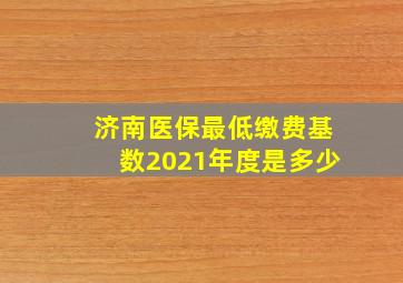 济南医保最低缴费基数2021年度是多少