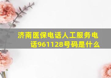 济南医保电话人工服务电话961128号码是什么