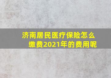 济南居民医疗保险怎么缴费2021年的费用呢