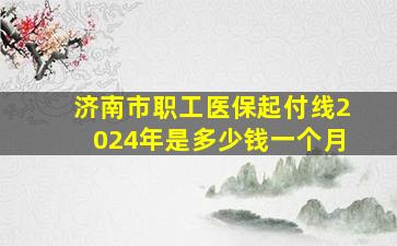 济南市职工医保起付线2024年是多少钱一个月