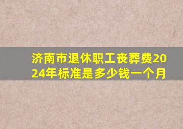 济南市退休职工丧葬费2024年标准是多少钱一个月