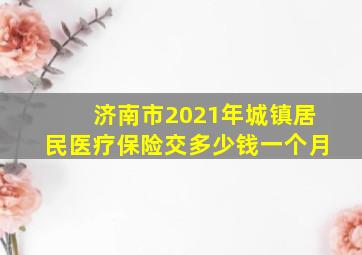 济南市2021年城镇居民医疗保险交多少钱一个月