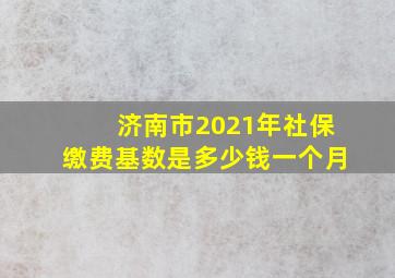 济南市2021年社保缴费基数是多少钱一个月