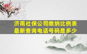 济南社保公司缴纳比例表最新查询电话号码是多少