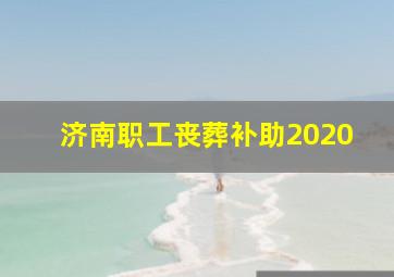 济南职工丧葬补助2020