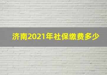 济南2021年社保缴费多少