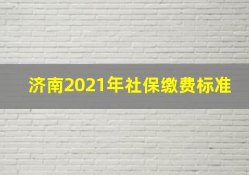 济南2021年社保缴费标准