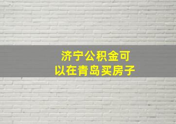 济宁公积金可以在青岛买房子