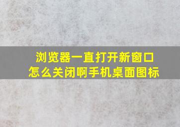 浏览器一直打开新窗口怎么关闭啊手机桌面图标