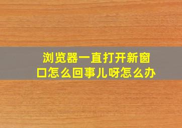 浏览器一直打开新窗口怎么回事儿呀怎么办