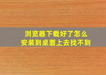 浏览器下载好了怎么安装到桌面上去找不到