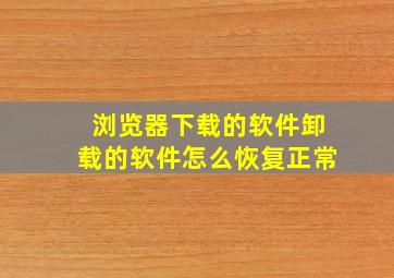 浏览器下载的软件卸载的软件怎么恢复正常