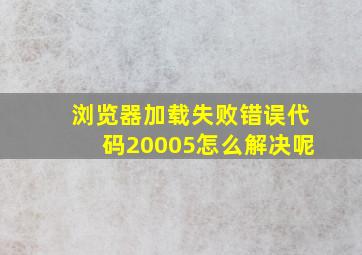 浏览器加载失败错误代码20005怎么解决呢