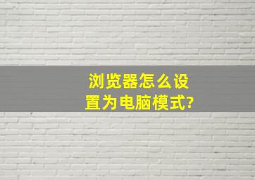 浏览器怎么设置为电脑模式?