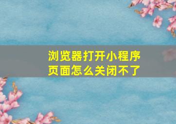 浏览器打开小程序页面怎么关闭不了