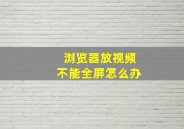 浏览器放视频不能全屏怎么办