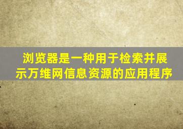 浏览器是一种用于检索并展示万维网信息资源的应用程序