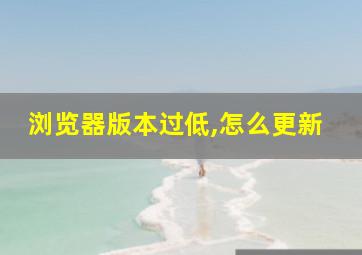 浏览器版本过低,怎么更新