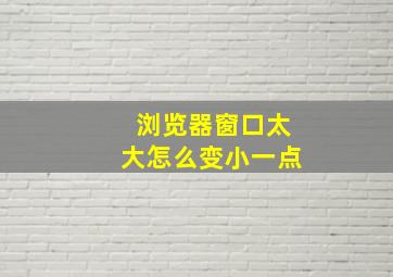 浏览器窗口太大怎么变小一点