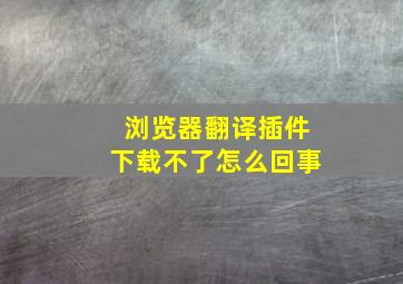 浏览器翻译插件下载不了怎么回事