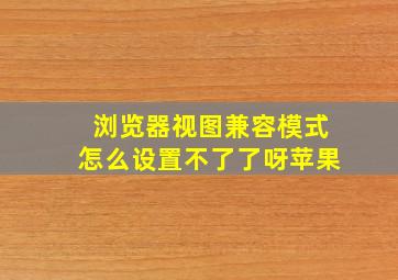 浏览器视图兼容模式怎么设置不了了呀苹果