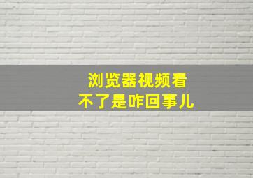 浏览器视频看不了是咋回事儿