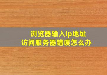 浏览器输入ip地址访问服务器错误怎么办