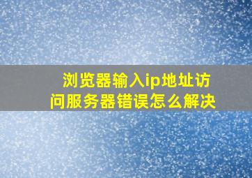 浏览器输入ip地址访问服务器错误怎么解决