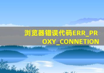 浏览器错误代码ERR_PROXY_CONNETION