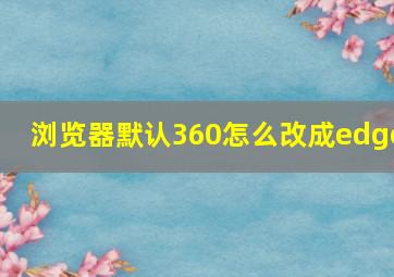 浏览器默认360怎么改成edge