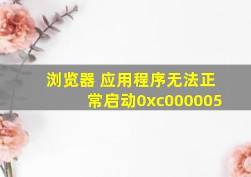 浏览器 应用程序无法正常启动0xc000005