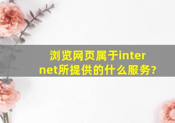 浏览网页属于internet所提供的什么服务?