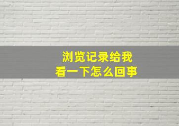 浏览记录给我看一下怎么回事