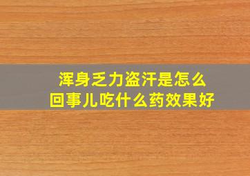 浑身乏力盗汗是怎么回事儿吃什么药效果好