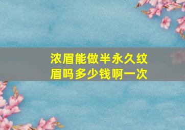 浓眉能做半永久纹眉吗多少钱啊一次