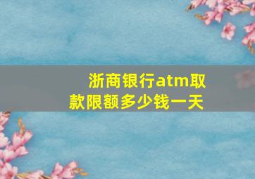 浙商银行atm取款限额多少钱一天