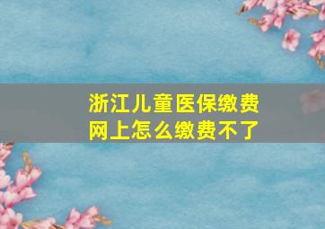 浙江儿童医保缴费网上怎么缴费不了