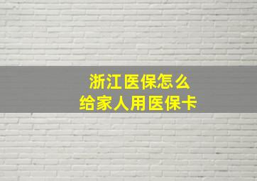 浙江医保怎么给家人用医保卡