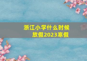 浙江小学什么时候放假2023寒假