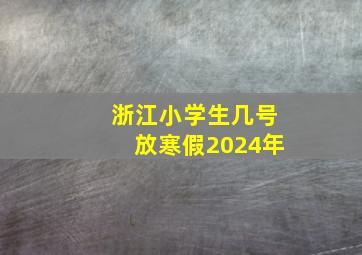 浙江小学生几号放寒假2024年