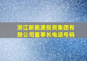 浙江新能源投资集团有限公司董事长电话号码