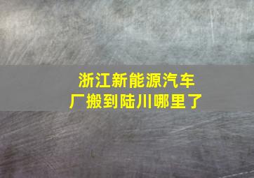 浙江新能源汽车厂搬到陆川哪里了