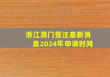 浙江澳门签注最新消息2024年申请时间