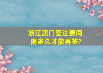 浙江澳门签注要间隔多久才能再签?